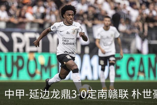 中甲-延边龙鼎3-0定南赣联 朴世豪、福布斯破门乔瓦尼造点+点射