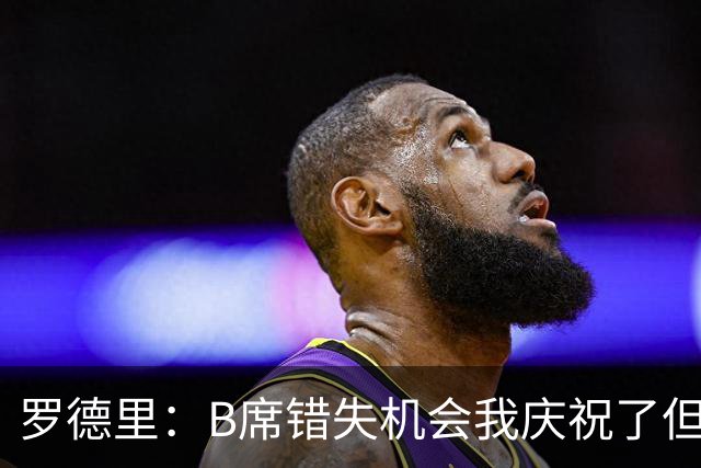 罗德里：B席错失机会我庆祝了但已道歉 C罗精神属性历史最佳之一