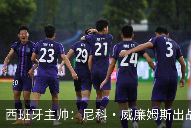 西班牙主帅：尼科·威廉姆斯出战存疑 皮诺或缺席剩余比赛