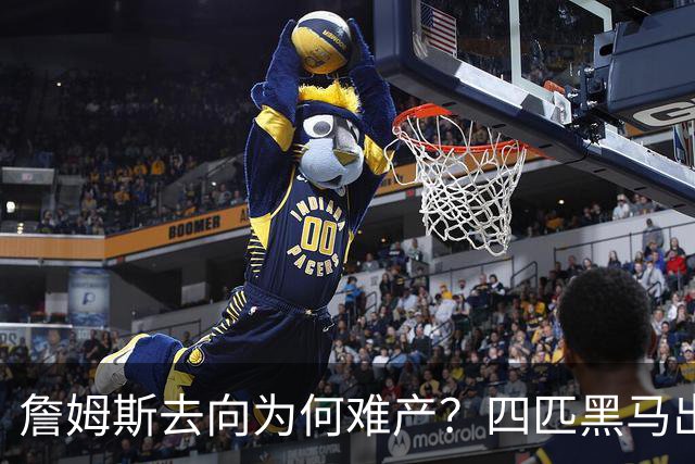 詹姆斯去向为何难产？四匹黑马出现加剧混乱