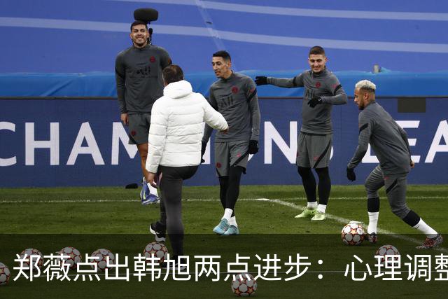 郑薇点出韩旭两点进步：心理调整能力和领导力